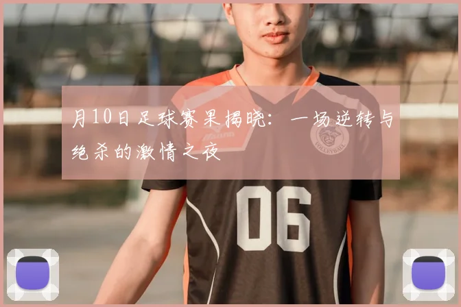 月10日足球赛果揭晓：一场逆转与绝杀的激情之夜
