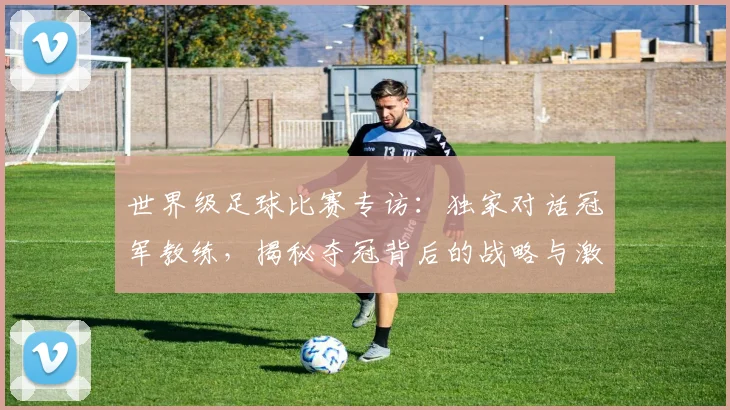 世界级足球比赛专访：独家对话冠军教练，揭秘夺冠背后的战略与激情