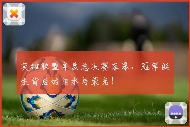 英雄联盟年度总决赛落幕，冠军诞生背后的泪水与荣光！