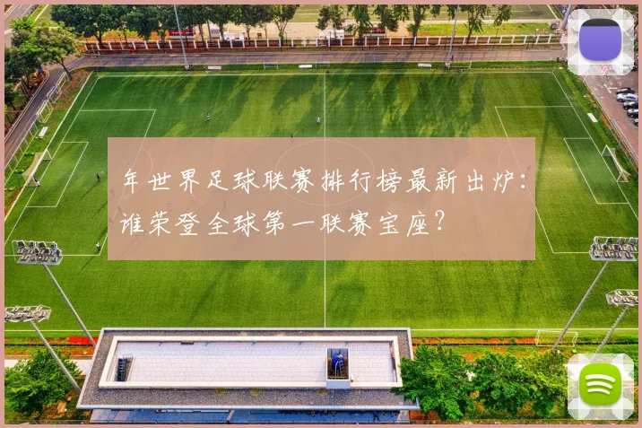 年世界足球联赛排行榜最新出炉：谁荣登全球第一联赛宝座？