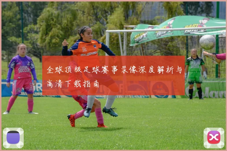 全球顶级足球赛事录像深度解析与高清下载指南