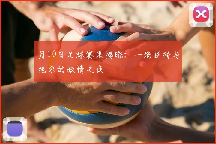 月10日足球赛果揭晓：一场逆转与绝杀的激情之夜