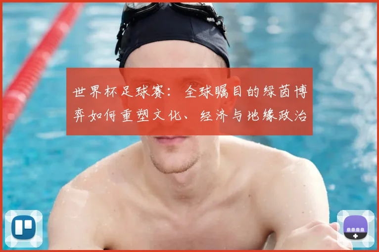 世界杯足球赛：全球瞩目的绿茵博弈如何重塑文化、经济与地缘政治格局