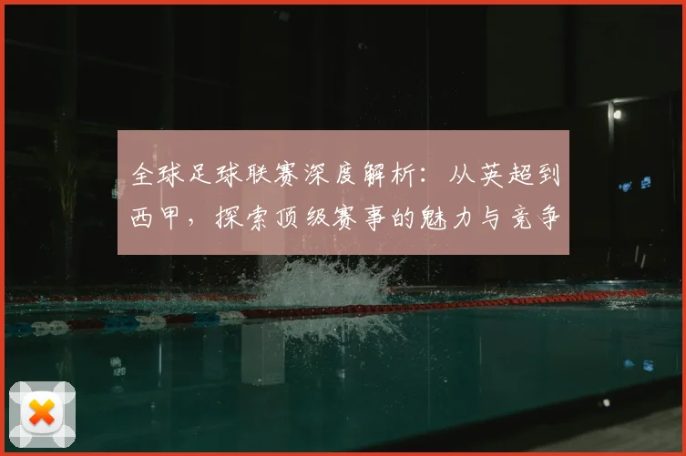 全球足球联赛深度解析:从英超到西甲,探索顶级赛事的魅力与竞争格局