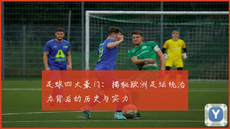 足球四大豪门:揭秘欧洲足坛统治力背后的历史与实力